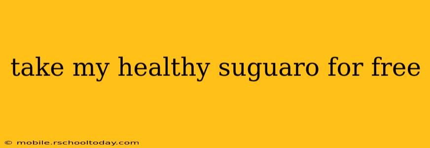 take my healthy suguaro for free