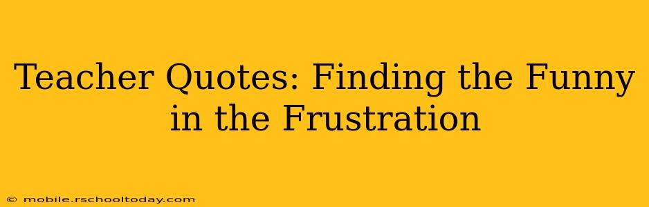 Teacher Quotes: Finding the Funny in the Frustration