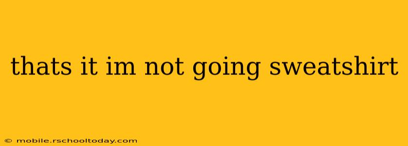 thats it im not going sweatshirt