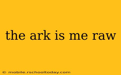 the ark is me raw