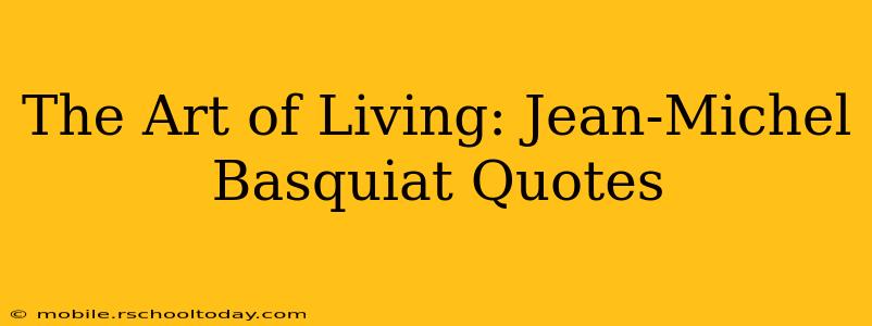 The Art of Living: Jean-Michel Basquiat Quotes