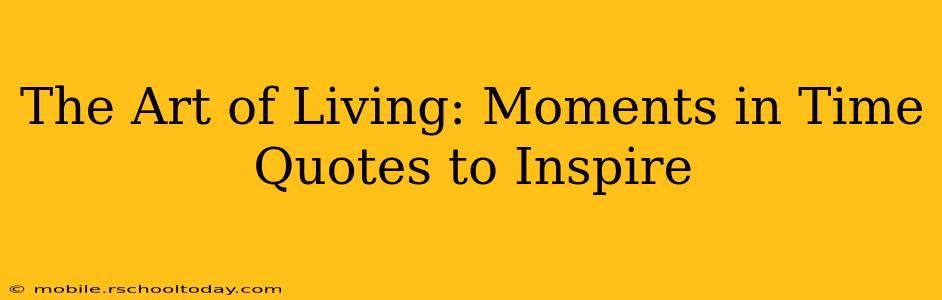 The Art of Living: Moments in Time Quotes to Inspire