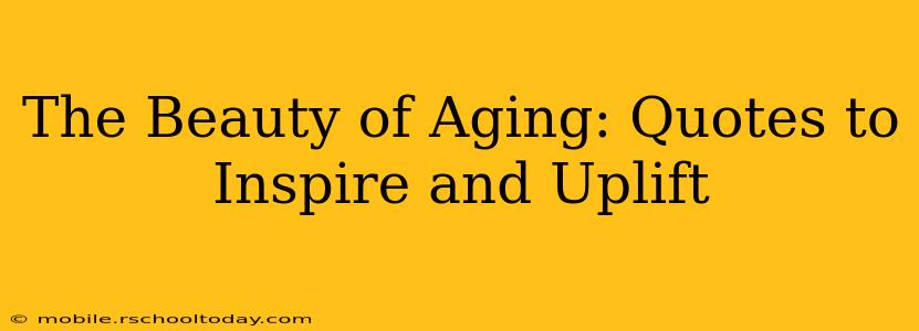 The Beauty of Aging: Quotes to Inspire and Uplift