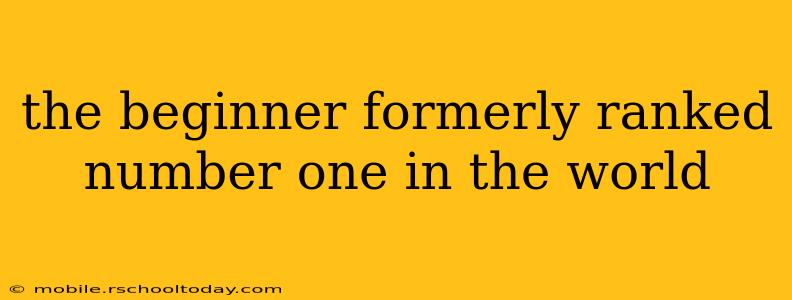 the beginner formerly ranked number one in the world