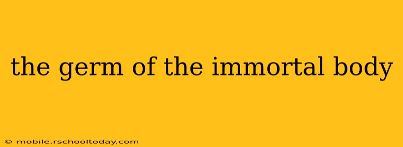 the germ of the immortal body