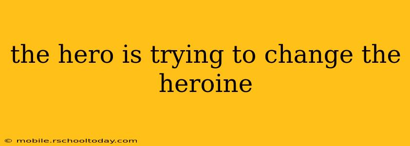 the hero is trying to change the heroine