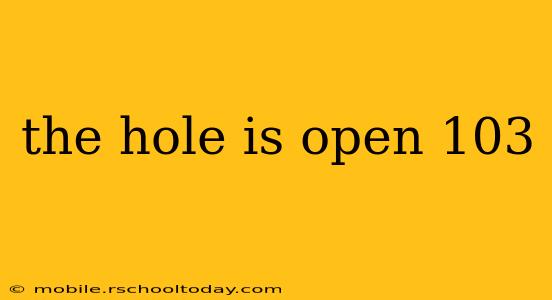 the hole is open 103