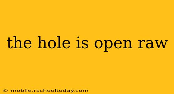 the hole is open raw