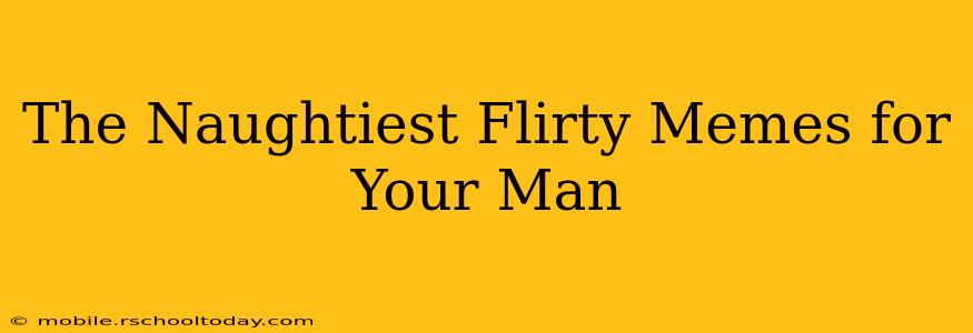 The Naughtiest Flirty Memes for Your Man