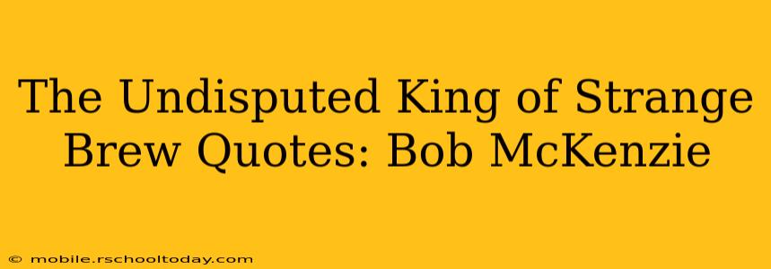 The Undisputed King of Strange Brew Quotes: Bob McKenzie