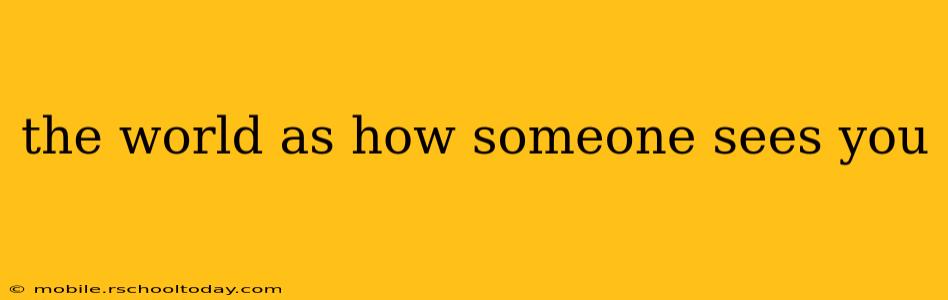 the world as how someone sees you