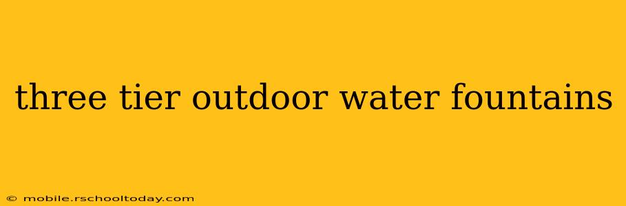 three tier outdoor water fountains