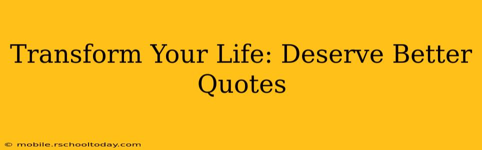 Transform Your Life: Deserve Better Quotes
