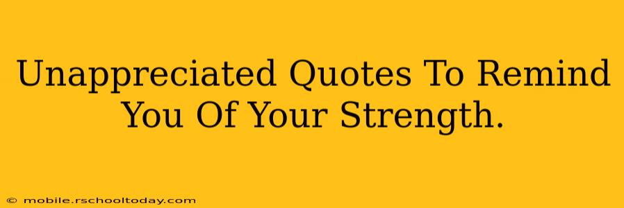 Unappreciated Quotes To Remind You Of Your Strength.