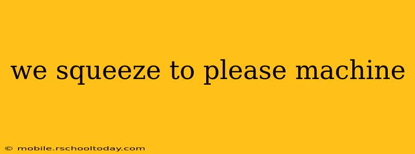 we squeeze to please machine