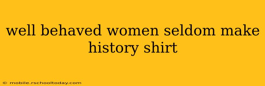 well behaved women seldom make history shirt