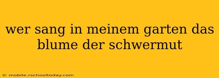 wer sang in meinem garten das blume der schwermut