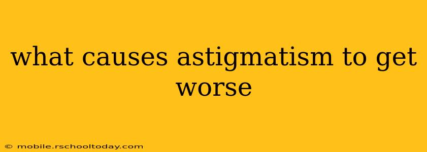 what causes astigmatism to get worse