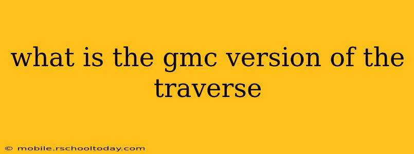 what is the gmc version of the traverse