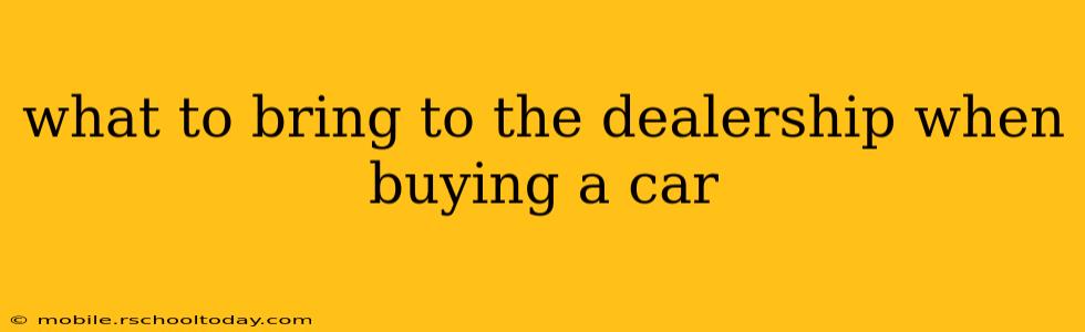 what to bring to the dealership when buying a car