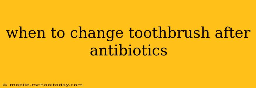 when to change toothbrush after antibiotics