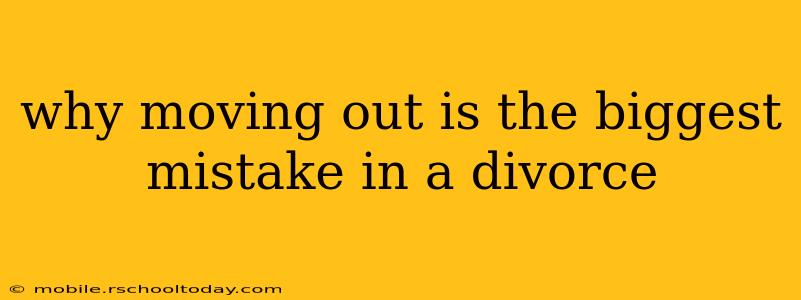 why moving out is the biggest mistake in a divorce