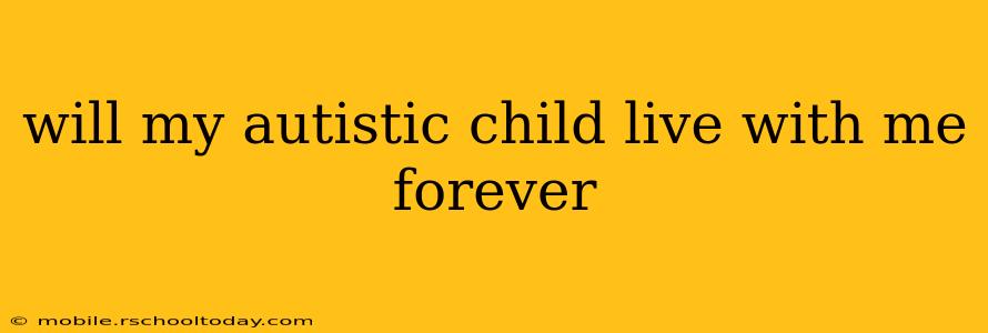will my autistic child live with me forever