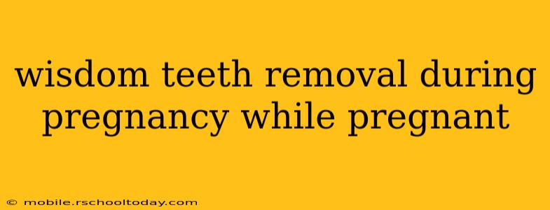 wisdom teeth removal during pregnancy while pregnant