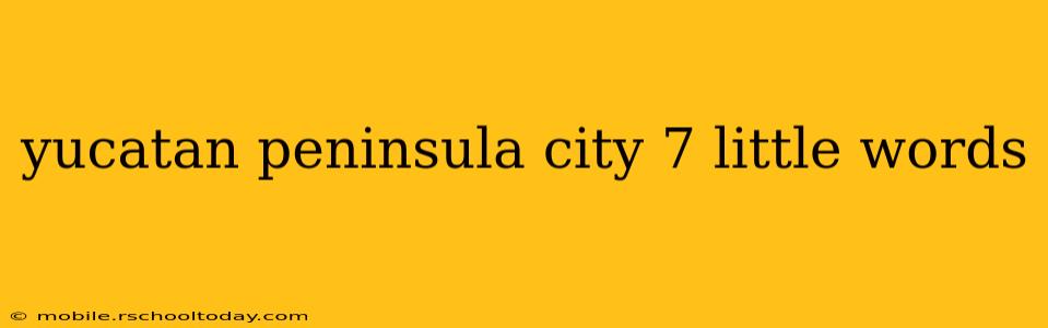 yucatan peninsula city 7 little words